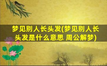 梦见别人长头发(梦见别人长头发是什么意思 周公解梦)